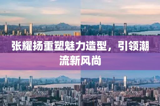 张耀扬重塑魅力造型，引领潮流新风尚