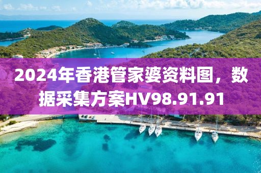 2024年香港管家婆资料图，数据采集方案HV98.91.91