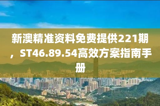 新澳精准资料免费提供221期，ST46.89.54高效方案指南手册