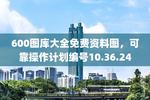 600图库大全免费资料图，可靠操作计划编号10.36.24