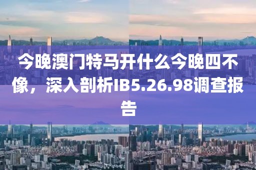 今晚澳门特马开什么今晚四不像，深入剖析IB5.26.98调查报告
