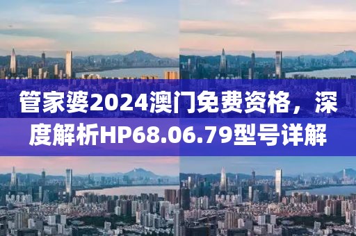 管家婆2024澳门免费资格，深度解析HP68.06.79型号详解