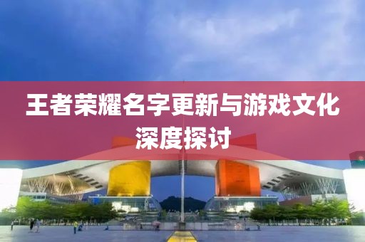 王者荣耀名字更新与游戏文化深度探讨