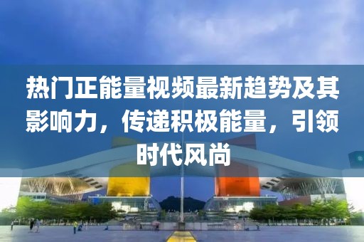 热门正能量视频最新趋势及其影响力，传递积极能量，引领时代风尚