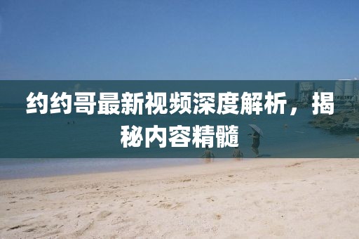 约约哥最新视频深度解析，揭秘内容精髓