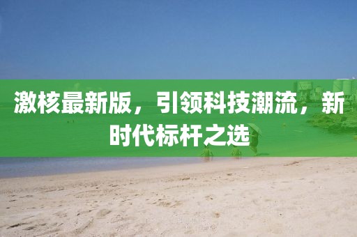 激核最新版，引领科技潮流，新时代标杆之选