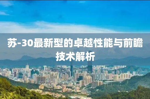 苏-30最新型的卓越性能与前瞻技术解析