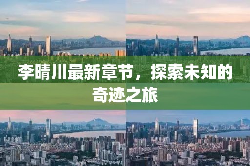 李晴川最新章节，探索未知的奇迹之旅