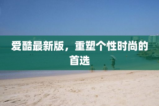 爱酷最新版，重塑个性时尚的首选