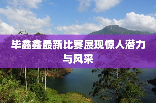 毕鑫鑫最新比赛展现惊人潜力与风采