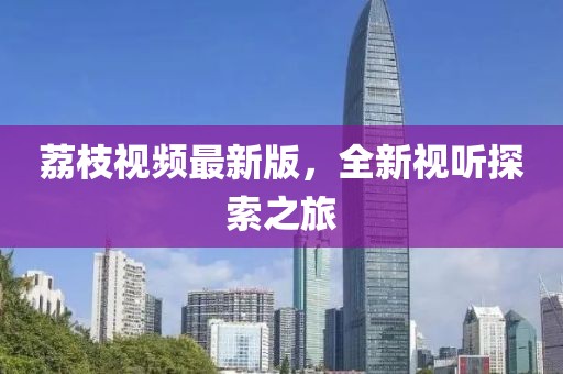 荔枝视频最新版，全新视听探索之旅