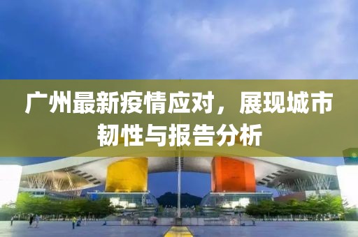 广州最新疫情应对，展现城市韧性与报告分析
