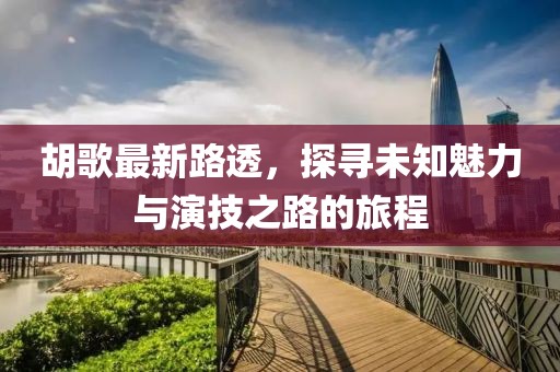 胡歌最新路透，探寻未知魅力与演技之路的旅程
