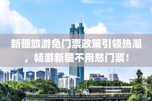 新疆旅游免门票政策引领热潮，畅游新疆不用愁门票！