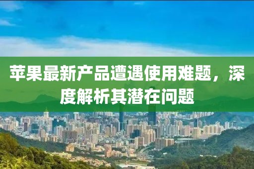 苹果最新产品遭遇使用难题，深度解析其潜在问题
