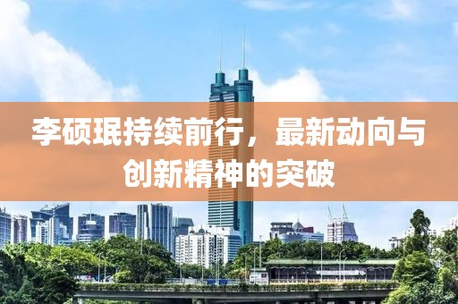 李硕珉持续前行，最新动向与创新精神的突破