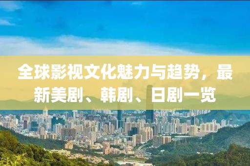 全球影视文化魅力与趋势，最新美剧、韩剧、日剧一览