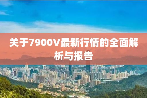 关于7900V最新行情的全面解析与报告