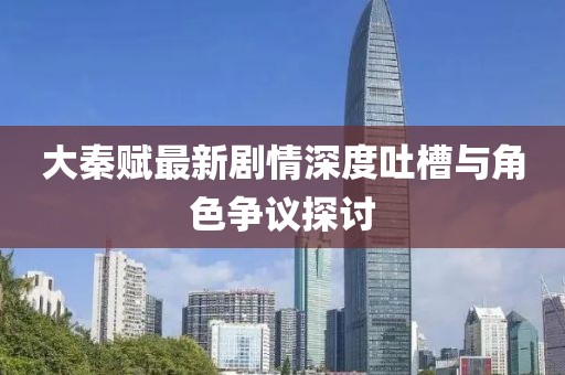 大秦赋最新剧情深度吐槽与角色争议探讨