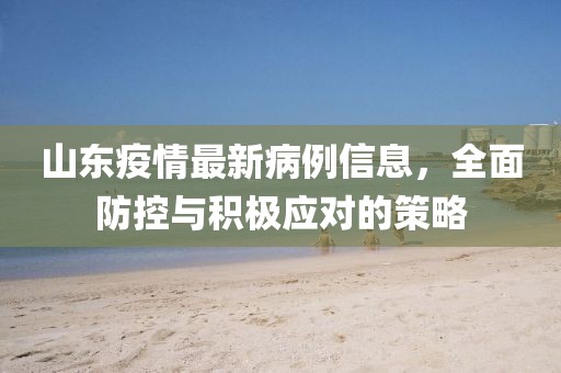 山东疫情最新病例信息，全面防控与积极应对的策略