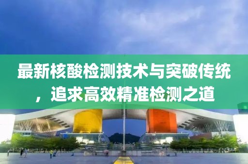 最新核酸检测技术与突破传统，追求高效精准检测之道