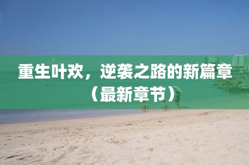 重生叶欢，逆袭之路的新篇章（最新章节）