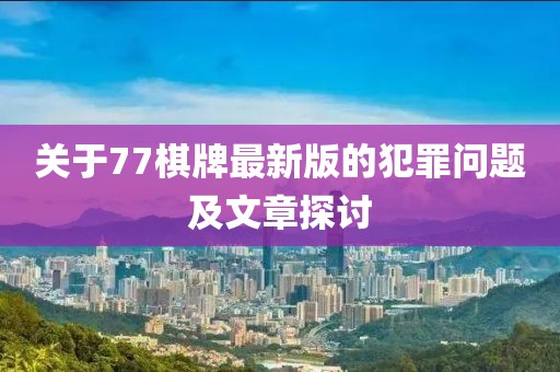关于77棋牌最新版的犯罪问题及文章探讨