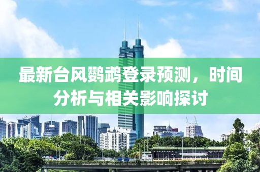 最新台风鹦鹉登录预测，时间分析与相关影响探讨
