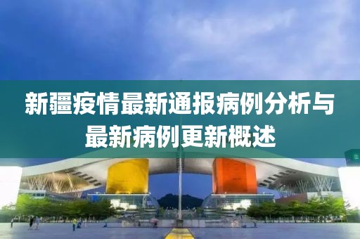新疆疫情最新通报病例分析与最新病例更新概述