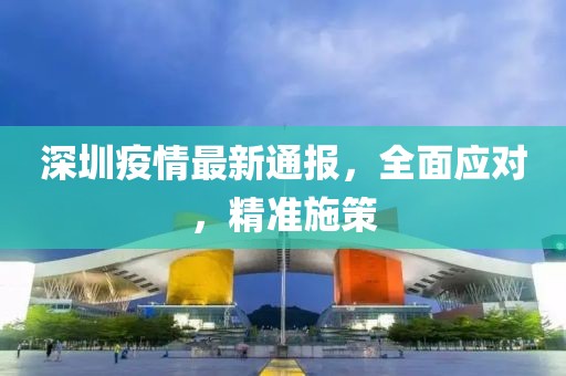 深圳疫情最新通报，全面应对，精准施策