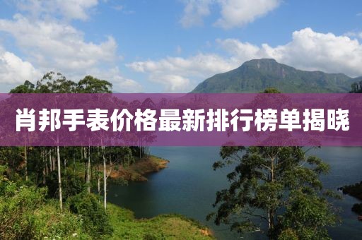 肖邦手表价格最新排行榜单揭晓