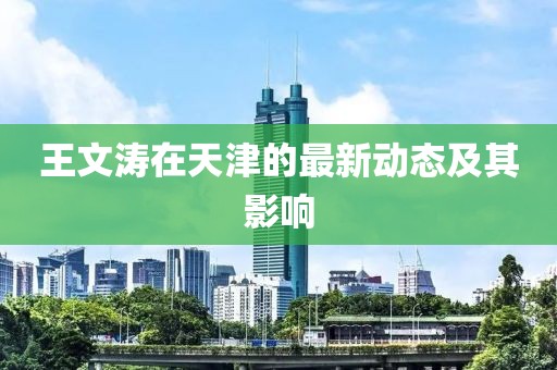 王文涛在天津的最新动态及其影响