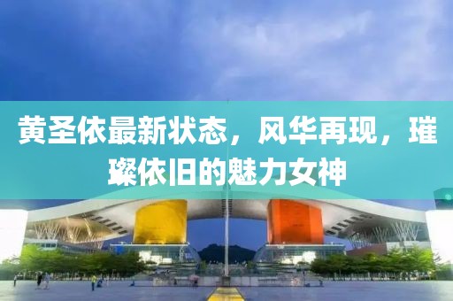 黄圣依最新状态，风华再现，璀璨依旧的魅力女神