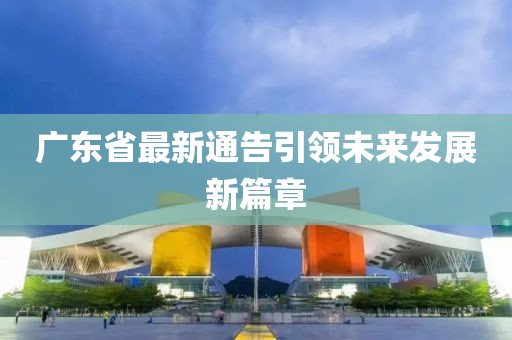 广东省最新通告引领未来发展新篇章