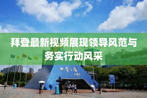 拜登最新视频展现领导风范与务实行动风采