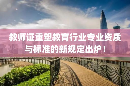 教师证重塑教育行业专业资质与标准的新规定出炉！