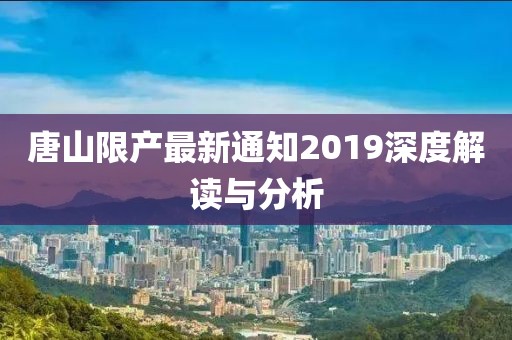 唐山限产最新通知2019深度解读与分析