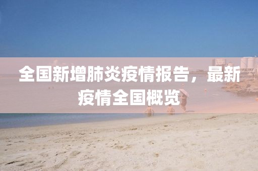 全国新增肺炎疫情报告，最新疫情全国概览