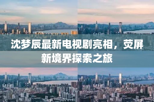 沈梦辰最新电视剧亮相，荧屏新境界探索之旅