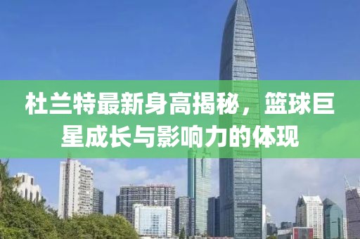 杜兰特最新身高揭秘，篮球巨星成长与影响力的体现