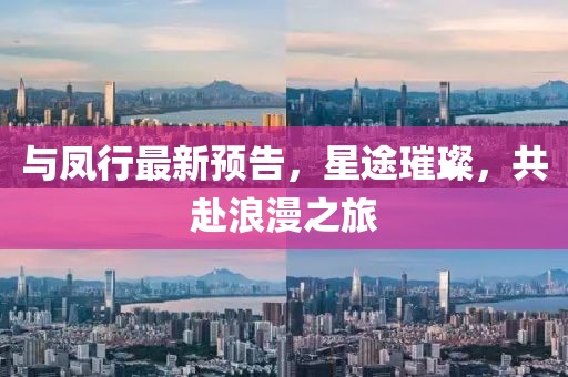 与凤行最新预告，星途璀璨，共赴浪漫之旅