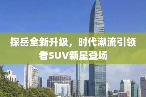 探岳全新升级，时代潮流引领者SUV新星登场