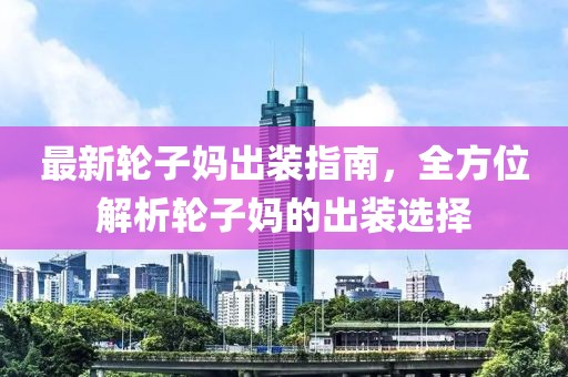 最新轮子妈出装指南，全方位解析轮子妈的出装选择