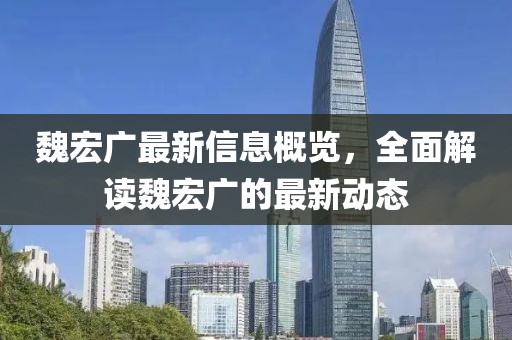 魏宏广最新信息概览，全面解读魏宏广的最新动态