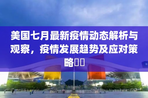 美国七月最新疫情动态解析与观察，疫情发展趋势及应对策略​​