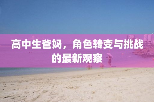 高中生爸妈，角色转变与挑战的最新观察