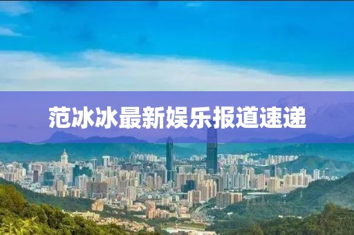 范冰冰最新娱乐报道速递