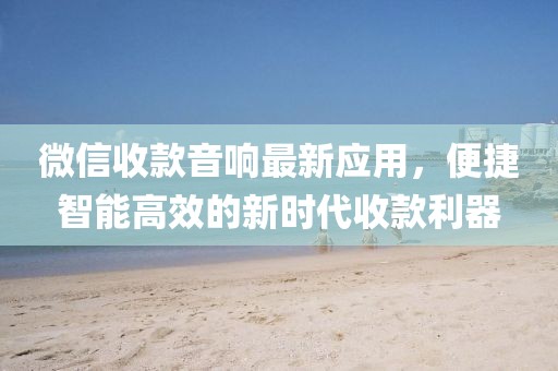 微信收款音响最新应用，便捷智能高效的新时代收款利器