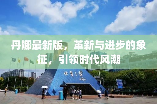 丹娜最新版，革新与进步的象征，引领时代风潮