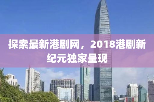 探索最新港剧网，2018港剧新纪元独家呈现